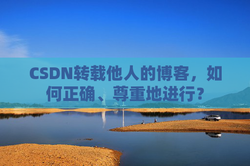 CSDN转载他人的博客，如何正确、尊重地进行？