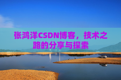 张鸿洋CSDN博客，技术之路的分享与探索